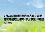 9月19日最新更新内容人死了定期存款还能取出来吗 怎么取出 详细情况介绍
