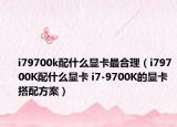 i79700k配什么显卡最合理（i79700K配什么显卡 i7-9700K的显卡搭配方案）