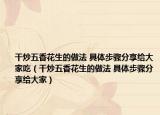 干炒五香花生的做法 具体步骤分享给大家吃（干炒五香花生的做法 具体步骤分享给大家）