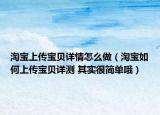 淘宝上传宝贝详情怎么做（淘宝如何上传宝贝详测 其实很简单哦）
