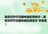 魔兽世界怀旧服电脑配置推荐（魔兽世界怀旧服电脑配置要求 快看看）