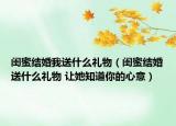 闺蜜结婚我送什么礼物（闺蜜结婚送什么礼物 让她知道你的心意）