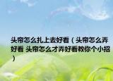 头帘怎么扎上去好看（头帘怎么弄好看 头帘怎么才弄好看教你个小招）