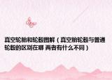 真空轮胎和轮毂图解（真空胎轮毂与普通轮毂的区别在哪 两者有什么不同）
