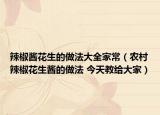 辣椒酱花生的做法大全家常（农村辣椒花生酱的做法 今天教给大家）