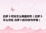 白萝卜切丝怎么做最好吃（白萝卜怎么切丝 白萝卜的功效与作用）