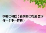 核桃仁可以（新核桃仁吃法 告诉你一个不一样的）