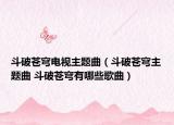 斗破苍穹电视主题曲（斗破苍穹主题曲 斗破苍穹有哪些歌曲）