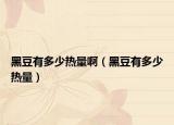 黑豆有多少热量啊（黑豆有多少热量）