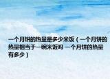 一个月饼的热量是多少米饭（一个月饼的热量相当于一碗米饭吗 一个月饼的热量有多少）