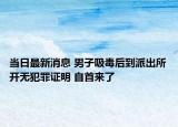 当日最新消息 男子吸毒后到派出所开无犯罪证明 自首来了