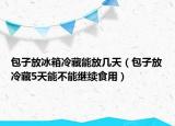包子放冰箱冷藏能放几天（包子放冷藏5天能不能继续食用）