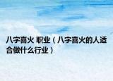 八字喜火 职业（八字喜火的人适合做什么行业）