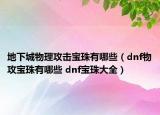 地下城物理攻击宝珠有哪些（dnf物攻宝珠有哪些 dnf宝珠大全）