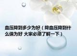 血压降到多少为好（降血压降到什么值为好 大家必须了解一下）