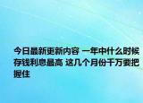 今日最新更新内容 一年中什么时候存钱利息最高 这几个月份千万要把握住