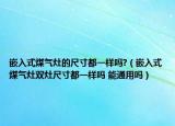 嵌入式煤气灶的尺寸都一样吗?（嵌入式煤气灶双灶尺寸都一样吗 能通用吗）