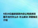 9月19日最新更新内容公司债券到期不兑付怎么办 怎么解决 详细情况介绍