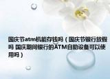 国庆节atm机能存钱吗（国庆节银行放假吗 国庆期间银行的ATM自助设备可以使用吗）