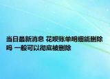 当日最新消息 花呗账单明细能删除吗 一般可以彻底被删除