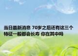 当日最新消息 70岁之后还有这三个特征一般都会长寿 你在其中吗