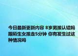 今日最新更新内容 8岁男孩认错妈跟陌生女孩走5分钟 你有发生过这种情况吗