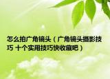 怎么拍广角镜头（广角镜头摄影技巧 十个实用技巧快收藏吧）
