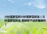 六针菠萝花织六针菠萝花织法（三针菠萝花织法 需按照下述步骤操作）