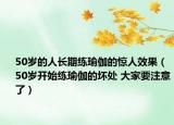 50岁的人长期练瑜伽的惊人效果（50岁开始练瑜伽的坏处 大家要注意了）