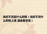 说好不哭是什么时候（说好不哭什么时候上线 请查看答案）