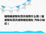 福特福睿斯车顶天线有什么用（福睿斯车顶天线有哪些用处 汽车小知识）
