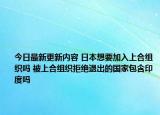 今日最新更新内容 日本想要加入上合组织吗 被上合组织拒绝退出的国家包含印度吗