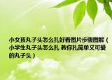 小女孩丸子头怎么扎好看图片步骤图解（小学生丸子头怎么扎 教你扎简单又可爱的丸子头）