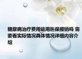 糖尿病治疗费用能用医保报销吗 需要看实际情况具体情况详细内容介绍