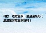 可以一边敷面膜一边泡温泉吗（泡温泉时敷面膜好吗）