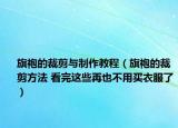 旗袍的裁剪与制作教程（旗袍的裁剪方法 看完这些再也不用买衣服了）