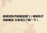 核桃馅包子的做法窍门（核桃包子馅的做法 大家可以了解一下）
