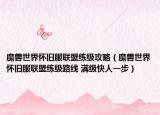魔兽世界怀旧服联盟练级攻略（魔兽世界怀旧服联盟练级路线 满级快人一步）