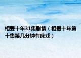相爱十年31集剧情（相爱十年第十集第几分钟有床戏）