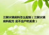 三鲜火锅底料怎么配制（三鲜火锅底料配方 足不出户吃美食）