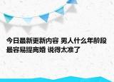 今日最新更新内容 男人什么年龄段最容易提离婚 说得太准了
