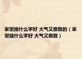 家里挂什么字好 大气又雅致的（家里挂什么字好 大气又雅致）