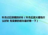 针灸过后拔罐的好处（针灸后拔火罐有什么好处 有需要的朋友最好看一下）
