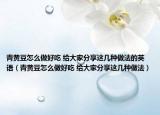 青黄豆怎么做好吃 给大家分享这几种做法的英语（青黄豆怎么做好吃 给大家分享这几种做法）