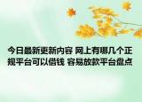 今日最新更新内容 网上有哪几个正规平台可以借钱 容易放款平台盘点
