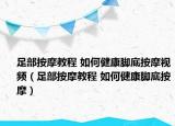 足部按摩教程 如何健康脚底按摩视频（足部按摩教程 如何健康脚底按摩）