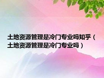 冷门资源管理土地专业吗知乎