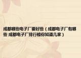 成都哪些电子厂要好些（成都电子厂有哪些 成都电子厂排行榜你知道几家）