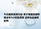 今日最新更新内容 男子发朋友圈称像坐牢3小时后成真 这样也会被抓的吗