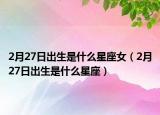 2月27日出生是什么星座女（2月27日出生是什么星座）